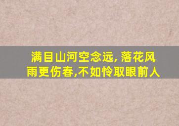 满目山河空念远, 落花风雨更伤春,不如怜取眼前人